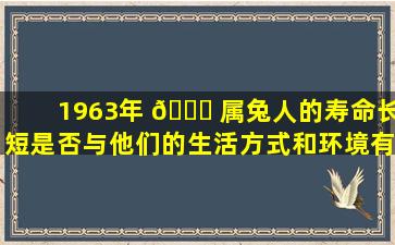 1963年 🐒 属兔人的寿命长短是否与他们的生活方式和环境有关